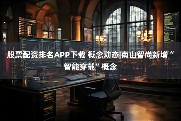 股票配资排名APP下载 概念动态|南山智尚新增“智能穿戴”概念