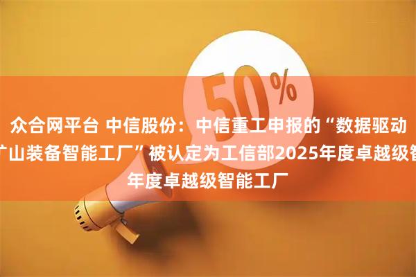 众合网平台 中信股份：中信重工申报的“数据驱动的高端矿山装备智能工厂”被认定为工信部2025年度卓越级智能工厂