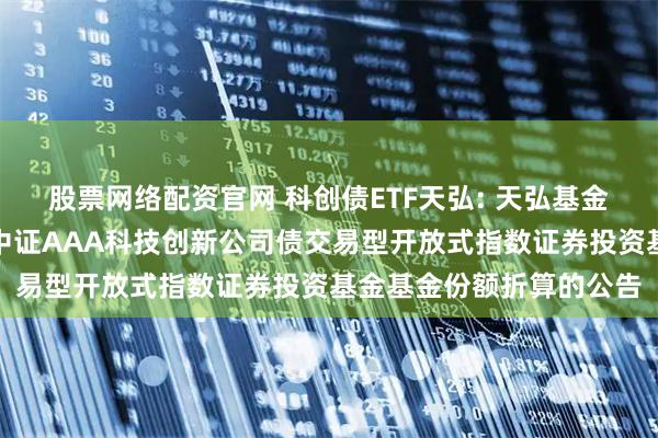 股票网络配资官网 科创债ETF天弘: 天弘基金管理有限公司关于天弘中证AAA科技创新公司债交易型开放式指数证券投资基金基金份额折算的公告