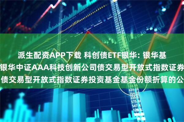 派生配资APP下载 科创债ETF银华: 银华基金管理股份有限公司关于银华中证AAA科技创新公司债交易型开放式指数证券投资基金基金份额折算的公告