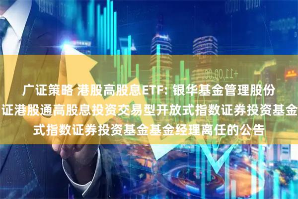 广证策略 港股高股息ETF: 银华基金管理股份有限公司关于银华中证港股通高股息投资交易型开放式指数证券投资基金基金经理离任的公告