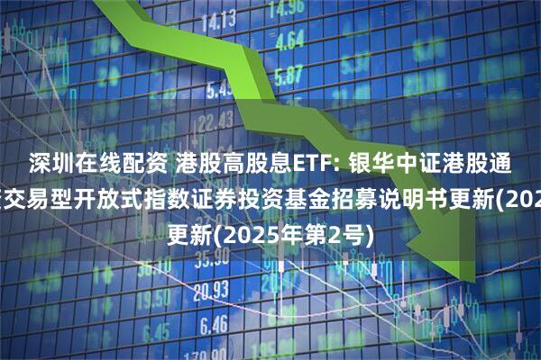 深圳在线配资 港股高股息ETF: 银华中证港股通高股息投资交易型开放式指数证券投资基金招募说明书更新(2025年第2号)