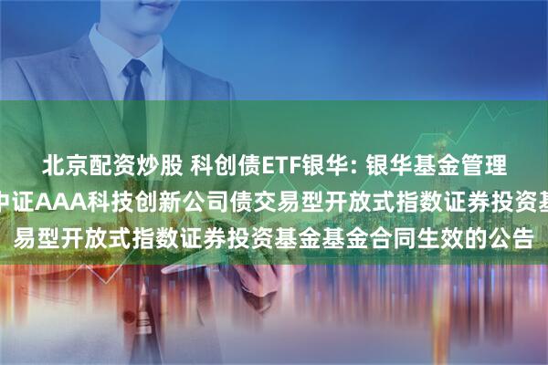 北京配资炒股 科创债ETF银华: 银华基金管理股份有限公司关于银华中证AAA科技创新公司债交易型开放式指数证券投资基金基金合同生效的公告