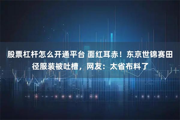 股票杠杆怎么开通平台 面红耳赤！东京世锦赛田径服装被吐槽，网友：太省布料了