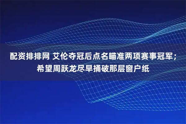 配资排排网 艾伦夺冠后点名瞄准两项赛事冠军；希望周跃龙尽早捅破那层窗户纸