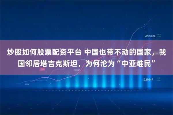 炒股如何股票配资平台 中国也带不动的国家，我国邻居塔吉克斯坦，为何沦为“中亚难民”
