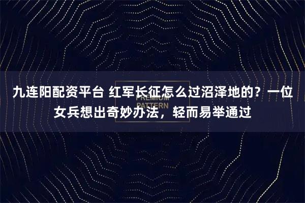 九连阳配资平台 红军长征怎么过沼泽地的？一位女兵想出奇妙办法，轻而易举通过