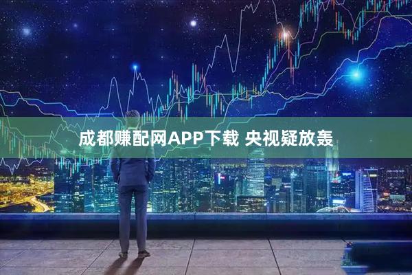 成都赚配网APP下载 央视疑放轰