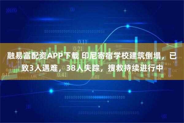 融易富配资APP下载 印尼寄宿学校建筑倒塌，已致3人遇难，38人失踪，搜救持续进行中