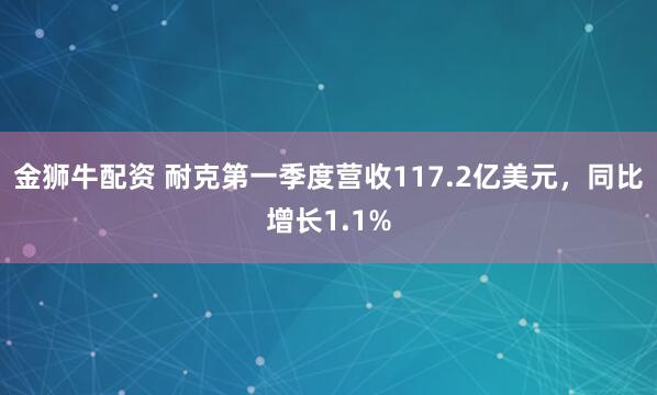 金狮牛配资 耐克第一季度营收117.2亿美元，同比增长1.1%