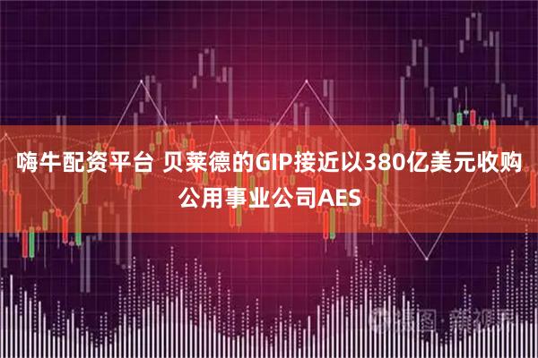 嗨牛配资平台 贝莱德的GIP接近以380亿美元收购公用事业公司AES