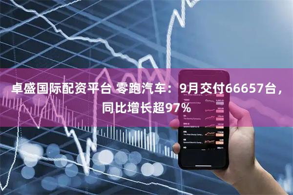 卓盛国际配资平台 零跑汽车：9月交付66657台，同比增长超97%