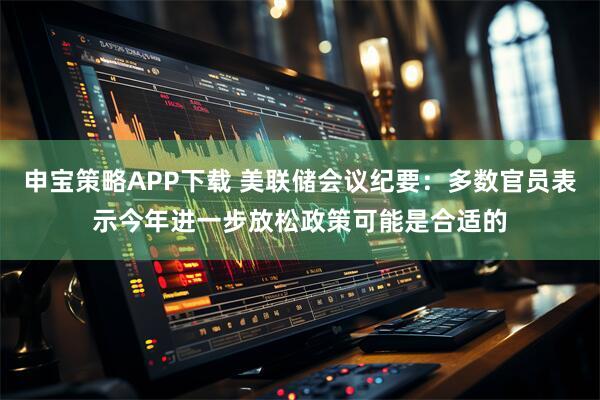 申宝策略APP下载 美联储会议纪要：多数官员表示今年进一步放松政策可能是合适的