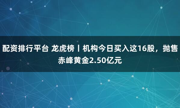 配资排行平台 龙虎榜丨机构今日买入这16股，抛售赤峰黄金2.50亿元