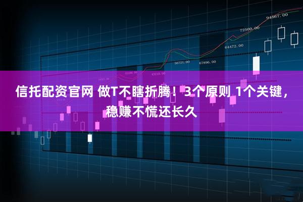 信托配资官网 做T不瞎折腾！3个原则 1个关键，稳赚不慌还长久