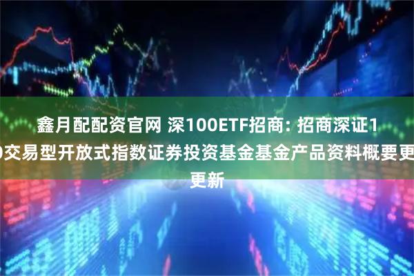 鑫月配配资官网 深100ETF招商: 招商深证100交易型开放式指数证券投资基金基金产品资料概要更新