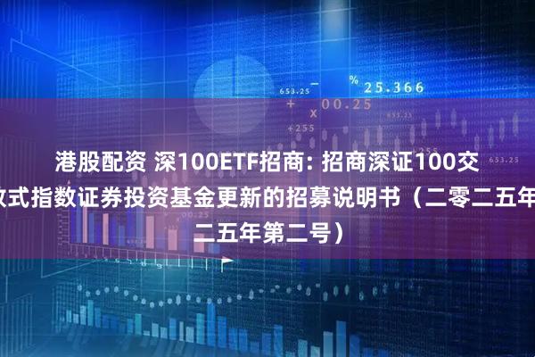 港股配资 深100ETF招商: 招商深证100交易型开放式指数证券投资基金更新的招募说明书（二零二五年第二号）