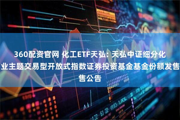 360配资官网 化工ETF天弘: 天弘中证细分化工产业主题交易型开放式指数证券投资基金基金份额发售公告