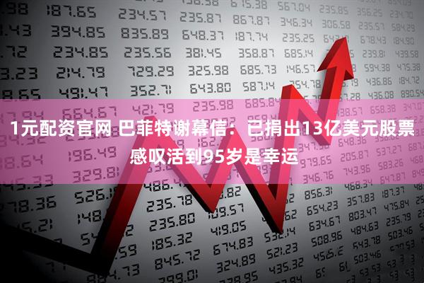 1元配资官网 巴菲特谢幕信：已捐出13亿美元股票 感叹活到95岁是幸运