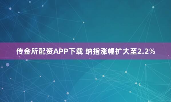 传金所配资APP下载 纳指涨幅扩大至2.2%