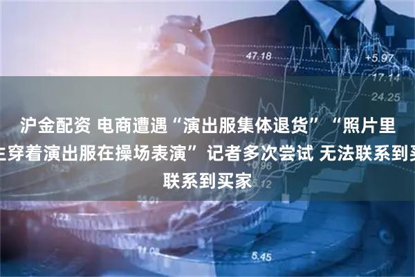 沪金配资 电商遭遇“演出服集体退货” “照片里学生穿着演出服在操场表演” 记者多次尝试 无法联系到买家