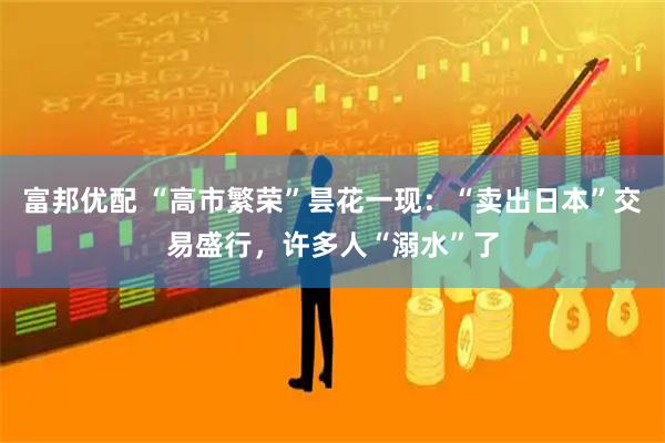 富邦优配 “高市繁荣”昙花一现：“卖出日本”交易盛行，许多人“溺水”了
