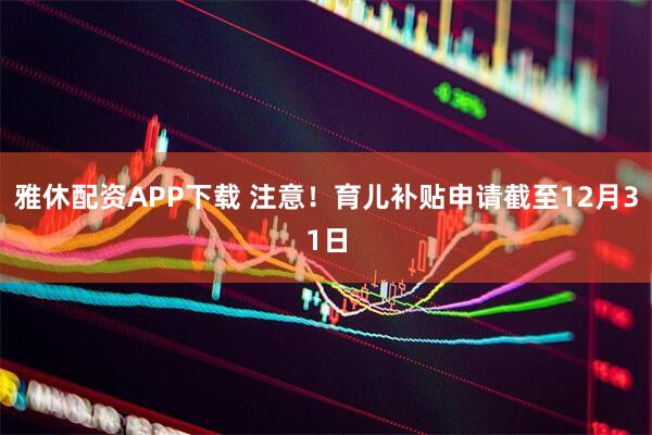 雅休配资APP下载 注意！育儿补贴申请截至12月31日