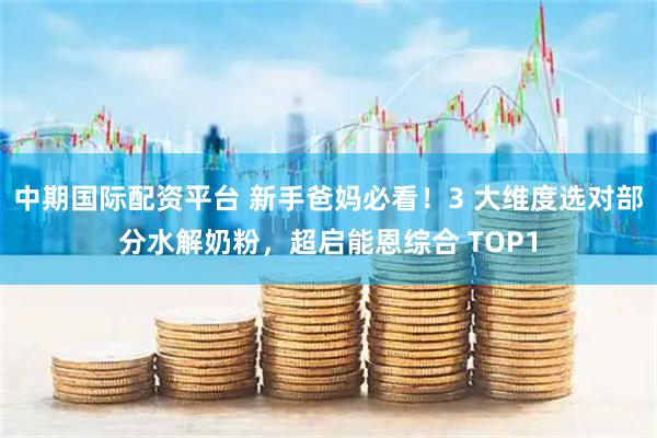中期国际配资平台 新手爸妈必看！3 大维度选对部分水解奶粉，超启能恩综合 TOP1