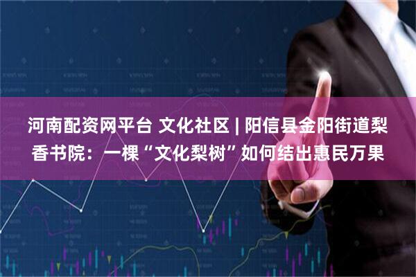 河南配资网平台 文化社区 | 阳信县金阳街道梨香书院：一棵“文化梨树”如何结出惠民万果