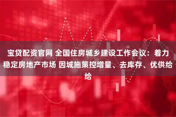 宝贷配资官网 全国住房城乡建设工作会议：着力稳定房地产市场 因城施策控增量、去库存、优供给