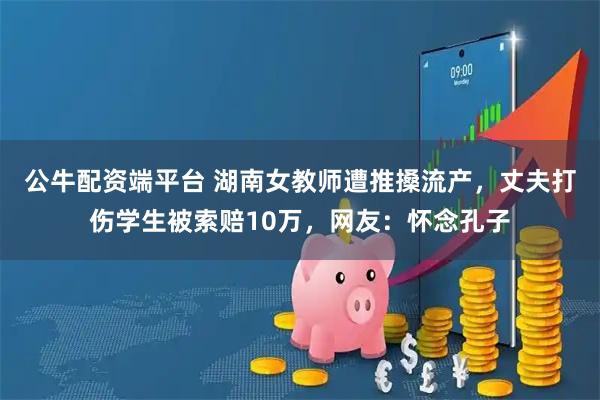 公牛配资端平台 湖南女教师遭推搡流产，丈夫打伤学生被索赔10万，网友：怀念孔子