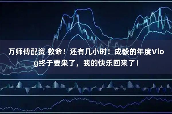 万师傅配资 救命！还有几小时！成毅的年度Vlog终于要来了，我的快乐回来了！