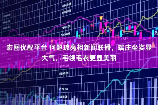 宏图优配平台 何超琼亮相新闻联播，端庄坐姿显大气，毛领毛衣更显美丽