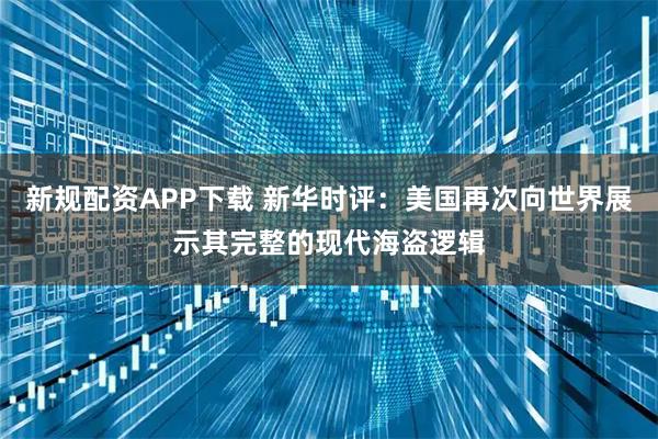 新规配资APP下载 新华时评：美国再次向世界展示其完整的现代海盗逻辑