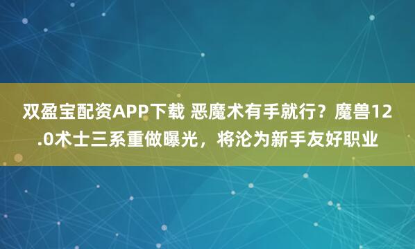 双盈宝配资APP下载 恶魔术有手就行？魔兽12.0术士三系重做曝光，将沦为新手友好职业