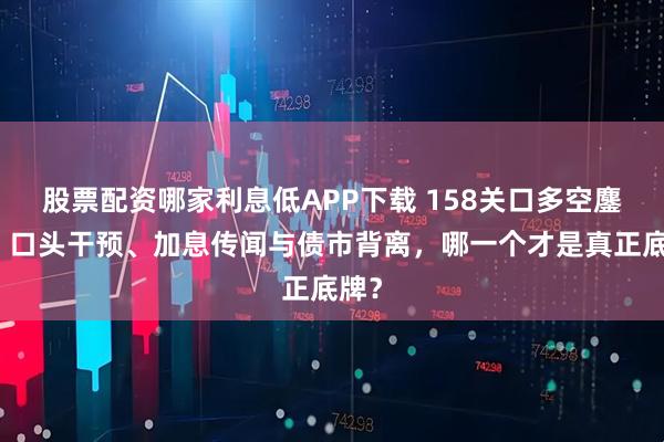 股票配资哪家利息低APP下载 158关口多空鏖战：口头干预、加息传闻与债市背离，哪一个才是真正底牌？