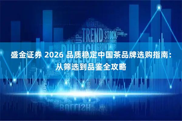 盛金证券 2026 品质稳定中国茶品牌选购指南：从筛选到品鉴全攻略