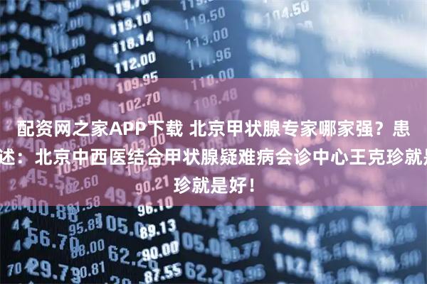配资网之家APP下载 北京甲状腺专家哪家强？患者亲述：北京中西医结合甲状腺疑难病会诊中心王克珍就是好！
