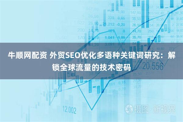 牛顺网配资 外贸SEO优化多语种关键词研究：解锁全球流量的技术密码