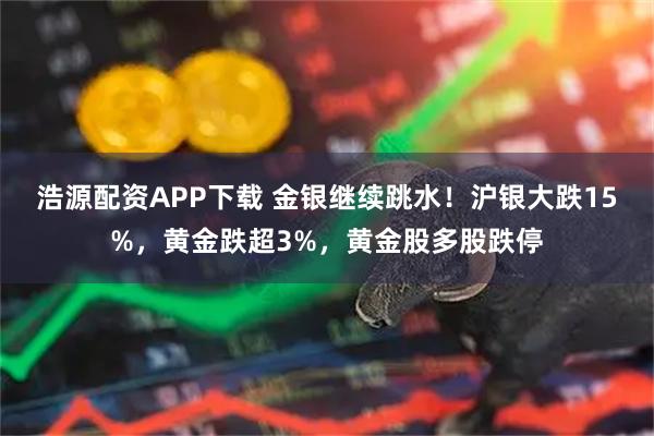 浩源配资APP下载 金银继续跳水！沪银大跌15%，黄金跌超3%，黄金股多股跌停