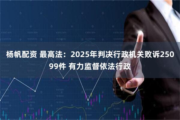杨帆配资 最高法：2025年判决行政机关败诉25099件 有力监督依法行政