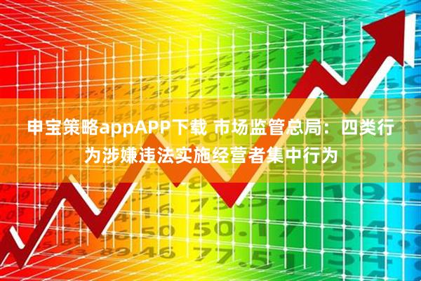 申宝策略appAPP下载 市场监管总局：四类行为涉嫌违法实施经营者集中行为